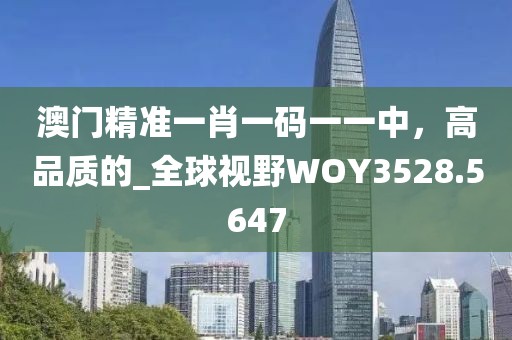 澳门精准一肖一码一一中，高品质的_全球视野WOY3528.5647