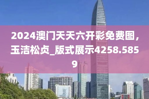 2024澳门天天六开彩免费图，玉洁松贞_版式展示4258.5859