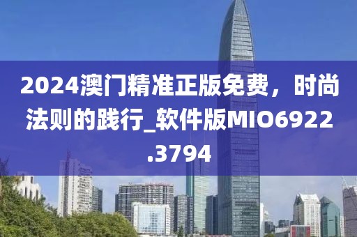 2024澳门精准正版免费，时尚法则的践行_软件版MIO6922.3794