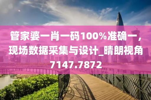 管家婆一肖一码100%准确一，现场数据采集与设计_晴朗视角7147.7872