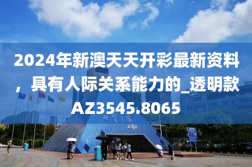 2024年新澳天天开彩最新资料，具有人际关系能力的_透明款AZ3545.8065