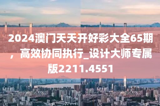 2024澳门天天开好彩大全65期，高效协同执行_设计大师专属版2211.4551