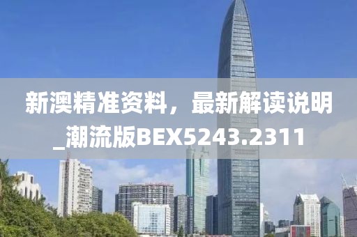 新澳精准资料，最新解读说明_潮流版BEX5243.2311