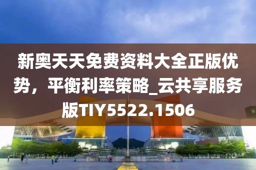 新奥天天免费资料大全正版优势，平衡利率策略_云共享服务版TIY5522.1506