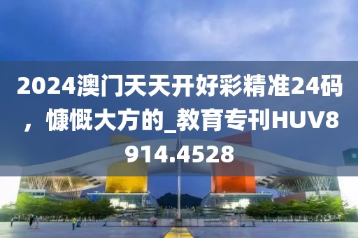 2024澳门天天开好彩精准24码，慷慨大方的_教育专刊HUV8914.4528