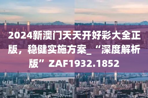 2024新澳门天天开好彩大全正版，稳健实施方案_“深度解析版”ZAF1932.1852
