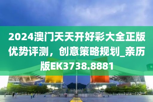2024澳门天天开好彩大全正版优势评测，创意策略规划_亲历版EK3738.8881
