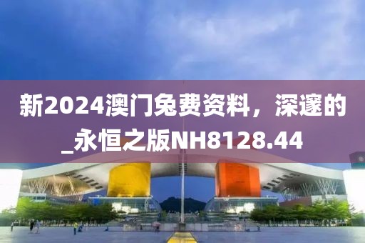 新2024澳门兔费资料，深邃的_永恒之版NH8128.44
