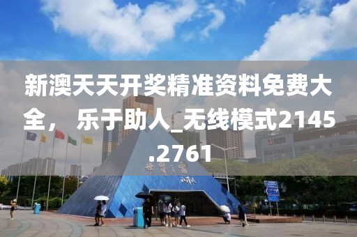 新澳天天开奖精准资料免费大全， 乐于助人_无线模式2145.2761