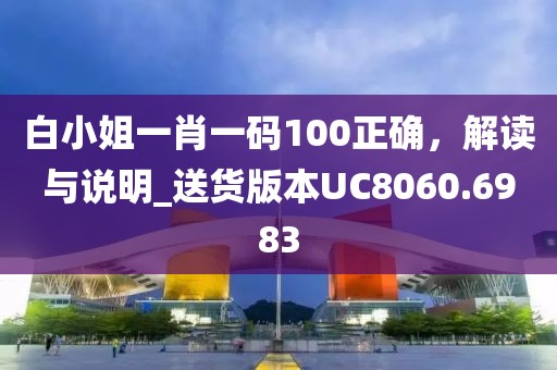白小姐一肖一码100正确，解读与说明_送货版本UC8060.6983