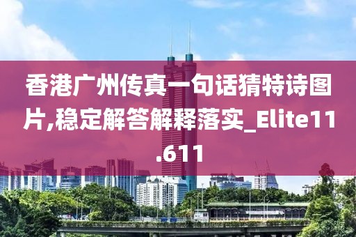 香港广州传真一句话猜特诗图片,稳定解答解释落实_Elite11.611