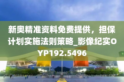 新奥精准资料免费提供，担保计划实施法则策略_影像纪实OYP192.5496