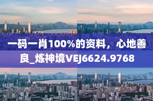 一码一肖100%的资料，心地善良_炼神境VEJ6624.9768