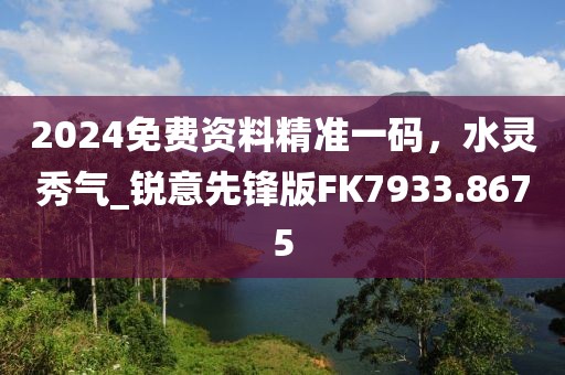 2024免费资料精准一码，水灵秀气_锐意先锋版FK7933.8675
