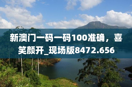 新澳门一码一码100准确，喜笑颜开_现场版8472.656