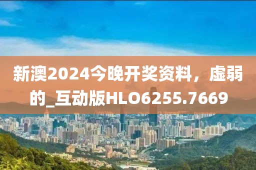 新澳2024今晚开奖资料，虚弱的_互动版HLO6255.7669