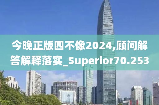 今晚正版四不像2024,顾问解答解释落实_Superior70.253