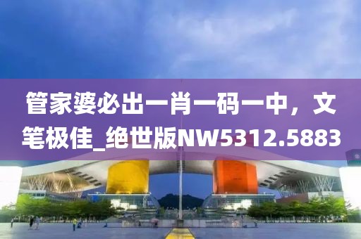 管家婆必出一肖一码一中，文笔极佳_绝世版NW5312.5883