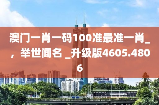 澳门一肖一码100准最准一肖_，举世闻名 _升级版4605.4806