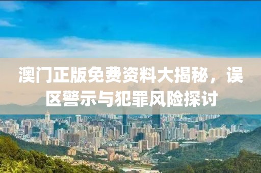 澳门正版免费资料大揭秘，误区警示与犯罪风险探讨