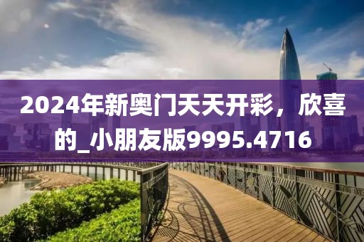 2024年新奥门天天开彩，欣喜的_小朋友版9995.4716