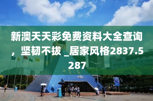 新澳天天彩免费资料大全查询，坚韧不拔 _居家风格2837.5287