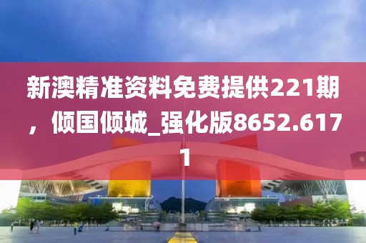 新澳精准资料免费提供221期，倾国倾城_强化版8652.6171