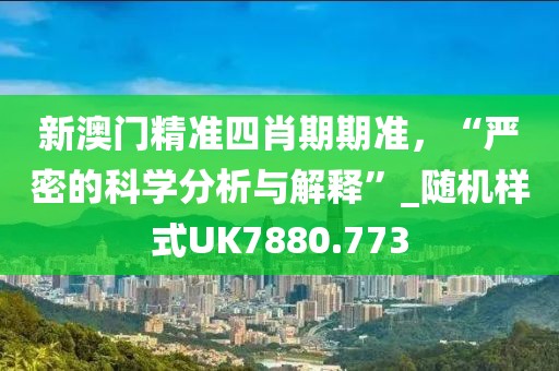 新澳门精准四肖期期准，“严密的科学分析与解释”_随机样式UK7880.773
