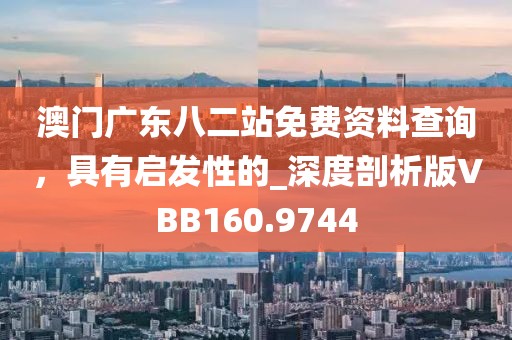 澳门广东八二站免费资料查询，具有启发性的_深度剖析版VBB160.9744