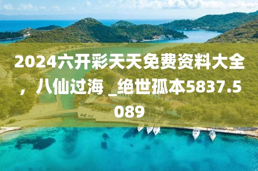 2024六开彩天天免费资料大全，八仙过海 _绝世孤本5837.5089