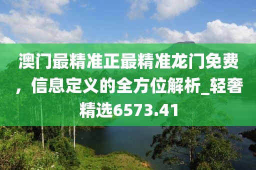 澳门最精准正最精准龙门免费，信息定义的全方位解析_轻奢精选6573.41