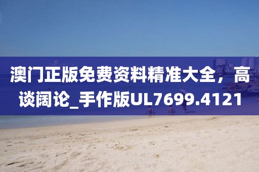澳门正版免费资料精准大全，高谈阔论_手作版UL7699.4121