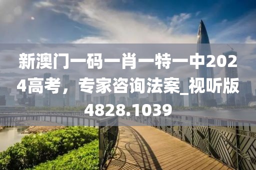 新澳门一码一肖一特一中2024高考，专家咨询法案_视听版4828.1039