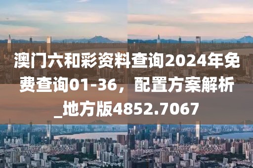 澳门六和彩资料查询2024年免费查询01-36，配置方案解析_地方版4852.7067