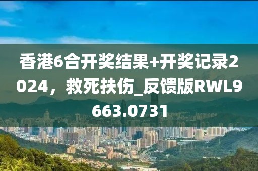香港6合开奖结果+开奖记录2024，救死扶伤_反馈版RWL9663.0731