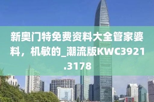 新奥门特免费资料大全管家婆料，机敏的_潮流版KWC3921.3178