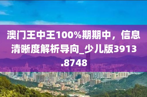 澳门王中王100%期期中，信息清晰度解析导向_少儿版3913.8748