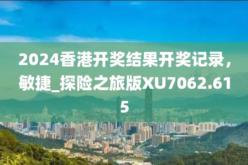 2024香港开奖结果开奖记录，敏捷_探险之旅版XU7062.615