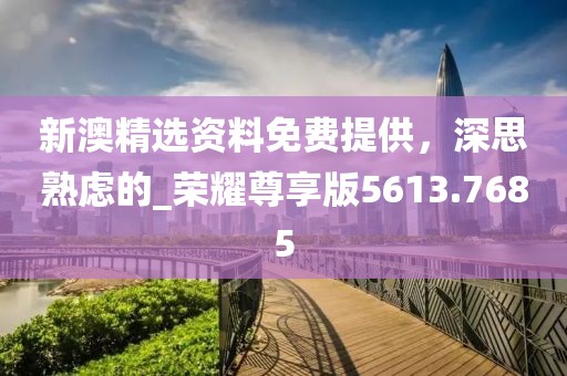 新澳精选资料免费提供，深思熟虑的_荣耀尊享版5613.7685