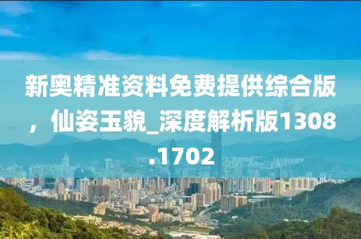 新奥精准资料免费提供综合版，仙姿玉貌_深度解析版1308.1702