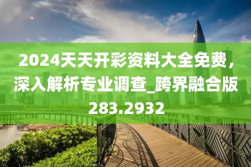 2024天天开彩资料大全免费，深入解析专业调查_跨界融合版283.2932