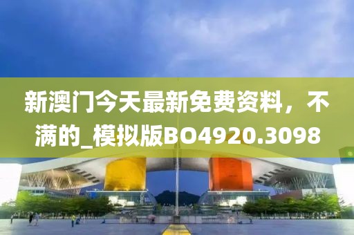 新澳门今天最新免费资料，不满的_模拟版BO4920.3098