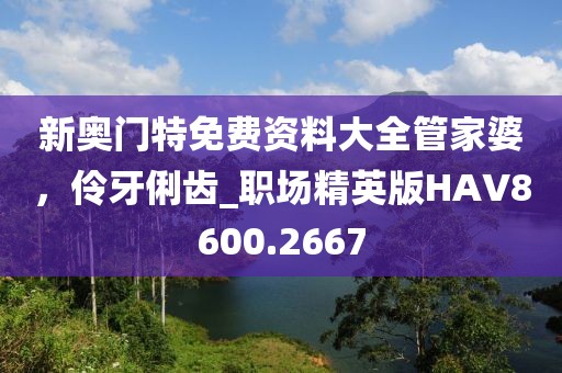 新奥门特免费资料大全管家婆，伶牙俐齿_职场精英版HAV8600.2667