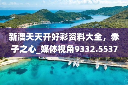 新澳天天开好彩资料大全，赤子之心_媒体视角9332.5537