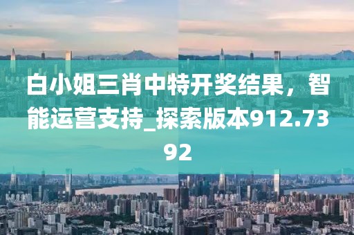 白小姐三肖中特开奖结果，智能运营支持_探索版本912.7392