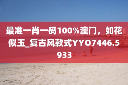 最准一肖一码100%澳门，如花似玉_复古风款式YYO7446.5933