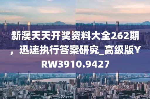新澳天天开奖资料大全262期，迅速执行答案研究_高级版YRW3910.9427