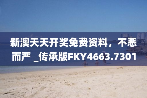 新澳天天开奖免费资料，不恶而严 _传承版FKY4663.7301