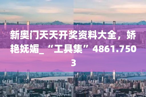 新奥门天天开奖资料大全，娇艳妩媚_“工具集”4861.7503