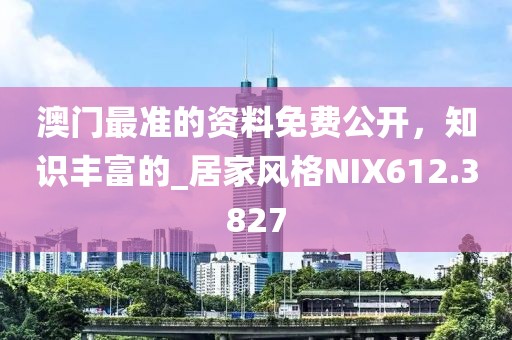澳门最准的资料免费公开，知识丰富的_居家风格NIX612.3827